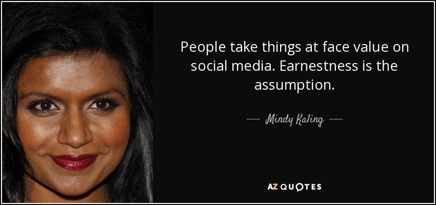 People take things at face value on social media. Earnestness is the assumption. - Mindy Kaling