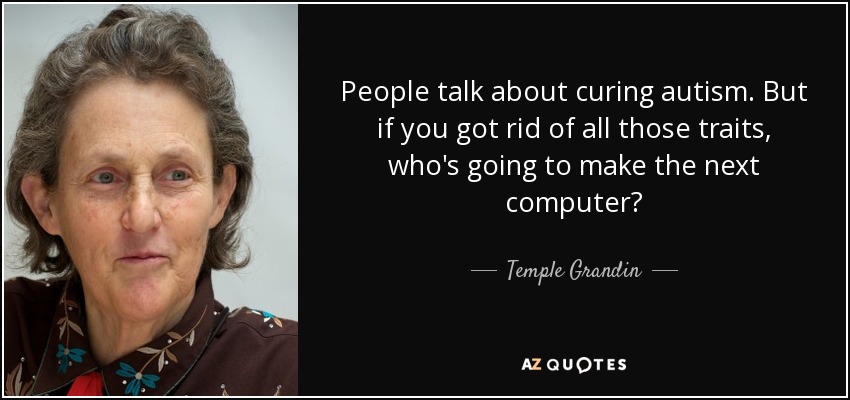 People talk about curing autism. But if you got rid of all those traits, who's going to make the next computer? - Temple Grandin
