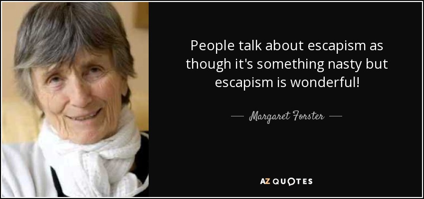 People talk about escapism as though it's something nasty but escapism is wonderful! - Margaret Forster