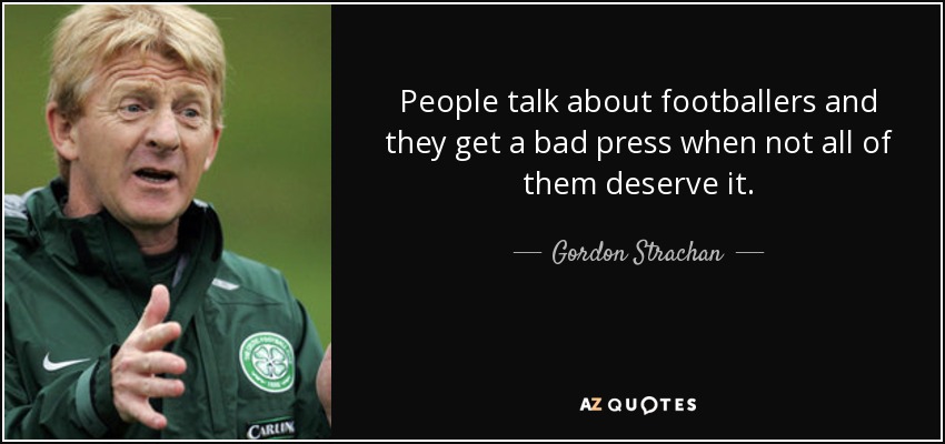 People talk about footballers and they get a bad press when not all of them deserve it. - Gordon Strachan