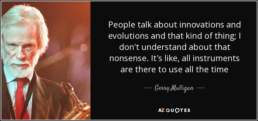 People talk about innovations and evolutions and that kind of thing; I don't understand about that nonsense. It's like, all instruments are there to use all the time - Gerry Mulligan