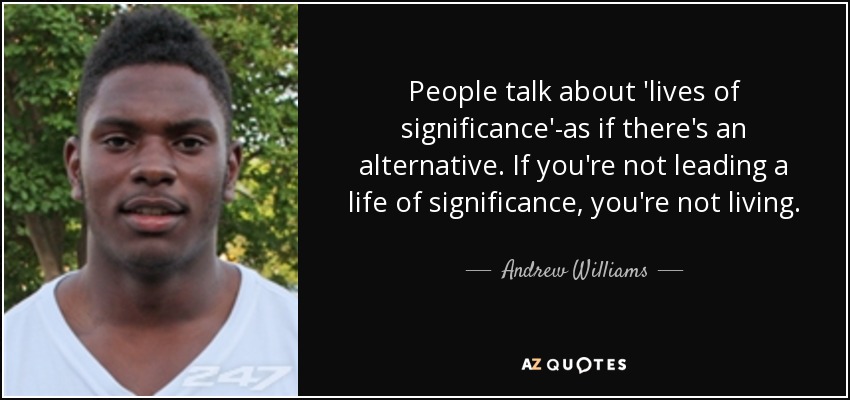 People talk about 'lives of significance'-as if there's an alternative. If you're not leading a life of significance, you're not living. - Andrew Williams