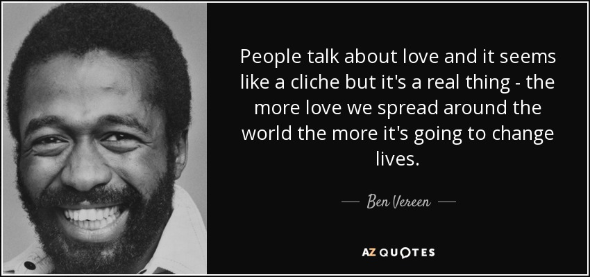 People talk about love and it seems like a cliche but it's a real thing - the more love we spread around the world the more it's going to change lives. - Ben Vereen