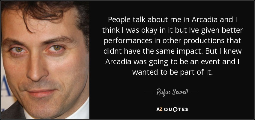 People talk about me in Arcadia and I think I was okay in it but Ive given better performances in other productions that didnt have the same impact. But I knew Arcadia was going to be an event and I wanted to be part of it. - Rufus Sewell
