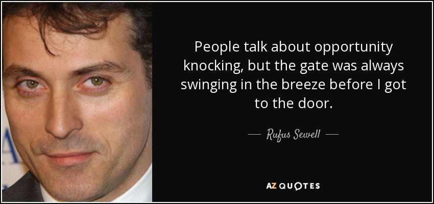 People talk about opportunity knocking, but the gate was always swinging in the breeze before I got to the door. - Rufus Sewell