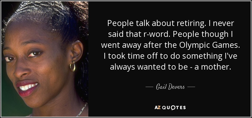 People talk about retiring. I never said that r-word. People though I went away after the Olympic Games. I took time off to do something I've always wanted to be - a mother. - Gail Devers