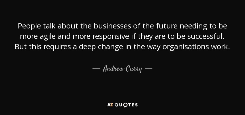 People talk about the businesses of the future needing to be more agile and more responsive if they are to be successful. But this requires a deep change in the way organisations work. - Andrew Curry