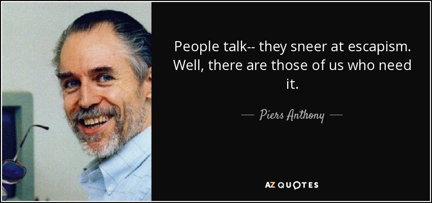 People talk-- they sneer at escapism. Well, there are those of us who need it. - Piers Anthony
