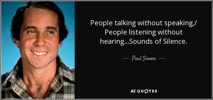 People talking without speaking,/ People listening without hearing...Sounds of Silence. - Paul Simon