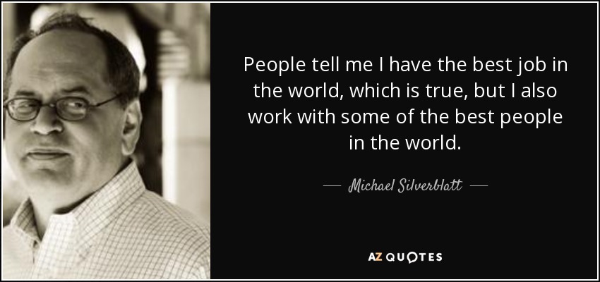 People tell me I have the best job in the world, which is true, but I also work with some of the best people in the world. - Michael Silverblatt