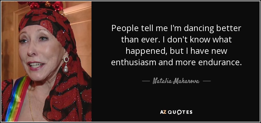 People tell me I'm dancing better than ever. I don't know what happened, but I have new enthusiasm and more endurance. - Natalia Makarova