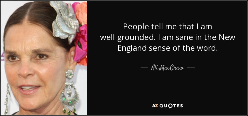 People tell me that I am well-grounded. I am sane in the New England sense of the word. - Ali MacGraw