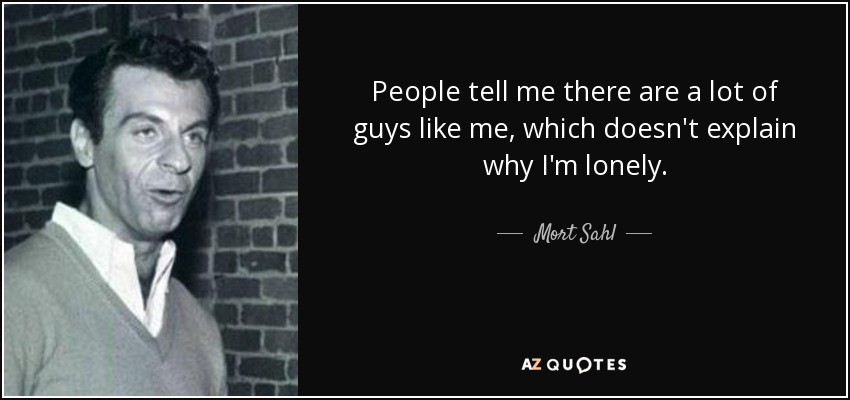 People tell me there are a lot of guys like me, which doesn't explain why I'm lonely. - Mort Sahl