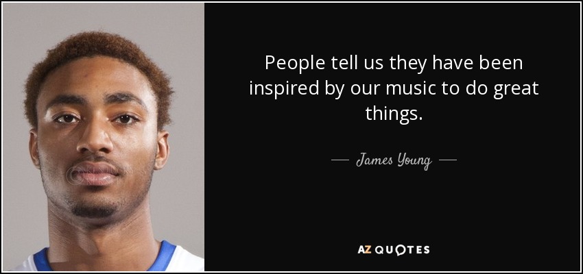 People tell us they have been inspired by our music to do great things. - James Young