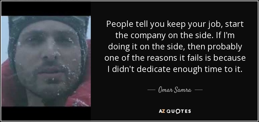People tell you keep your job, start the company on the side. If I'm doing it on the side, then probably one of the reasons it fails is because I didn't dedicate enough time to it. - Omar Samra