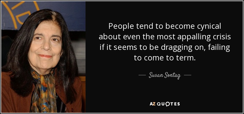 People tend to become cynical about even the most appalling crisis if it seems to be dragging on, failing to come to term. - Susan Sontag