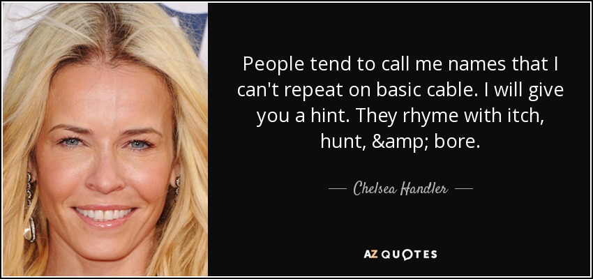 People tend to call me names that I can't repeat on basic cable. I will give you a hint. They rhyme with itch, hunt, & bore. - Chelsea Handler