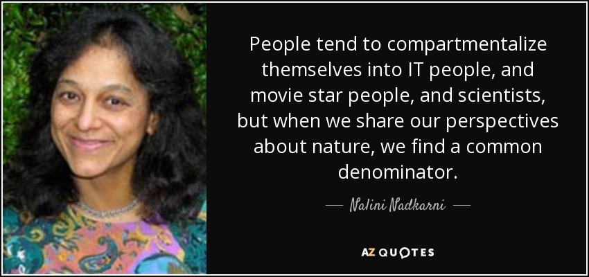 People tend to compartmentalize themselves into IT people, and movie star people, and scientists, but when we share our perspectives about nature, we find a common denominator. - Nalini Nadkarni