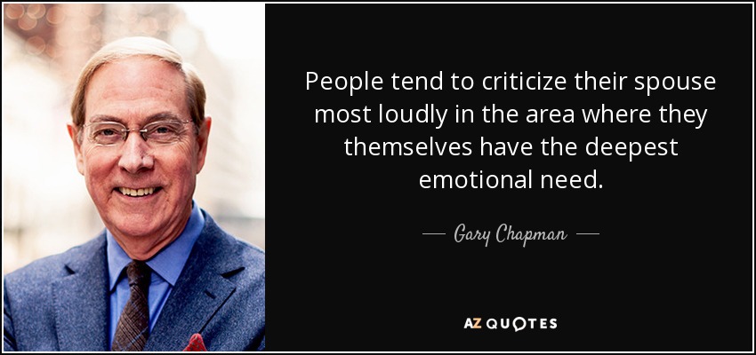 People tend to criticize their spouse most loudly in the area where they themselves have the deepest emotional need. - Gary Chapman