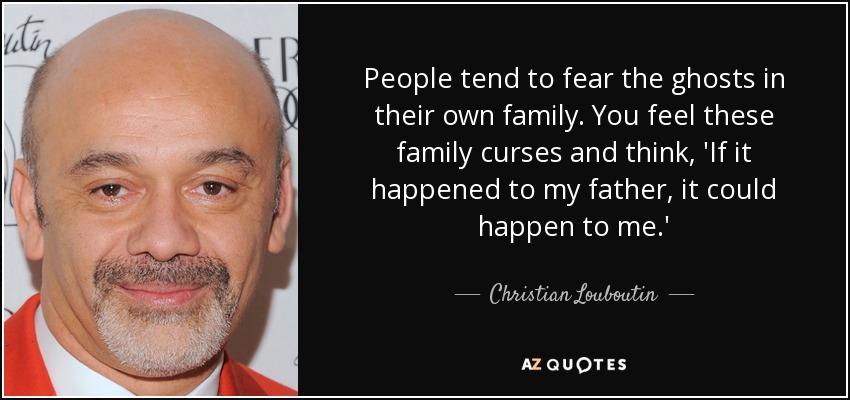People tend to fear the ghosts in their own family. You feel these family curses and think, 'If it happened to my father, it could happen to me.' - Christian Louboutin