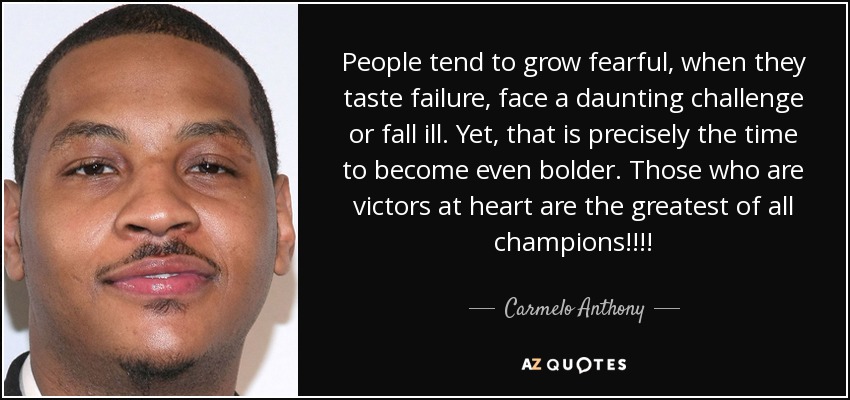 People tend to grow fearful, when they taste failure, face a daunting challenge or fall ill. Yet, that is precisely the time to become even bolder. Those who are victors at heart are the greatest of all champions!!!! - Carmelo Anthony