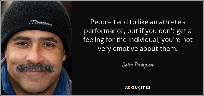 People tend to like an athlete's performance, but if you don't get a feeling for the individual, you're not very emotive about them. - Daley Thompson