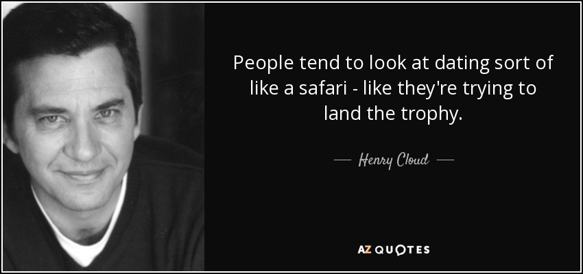People tend to look at dating sort of like a safari - like they're trying to land the trophy. - Henry Cloud