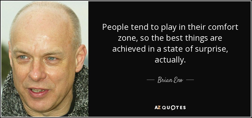 People tend to play in their comfort zone, so the best things are achieved in a state of surprise, actually. - Brian Eno