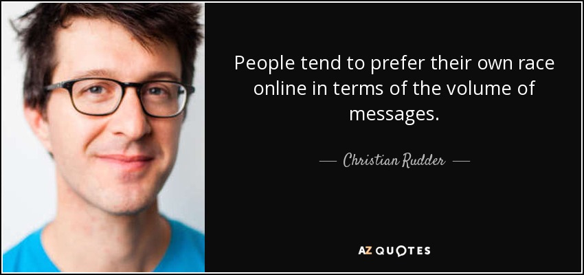People tend to prefer their own race online in terms of the volume of messages. - Christian Rudder