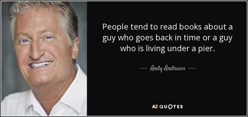 People tend to read books about a guy who goes back in time or a guy who is living under a pier. - Andy Andrews