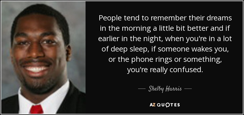People tend to remember their dreams in the morning a little bit better and if earlier in the night, when you're in a lot of deep sleep, if someone wakes you, or the phone rings or something, you're really confused. - Shelby Harris
