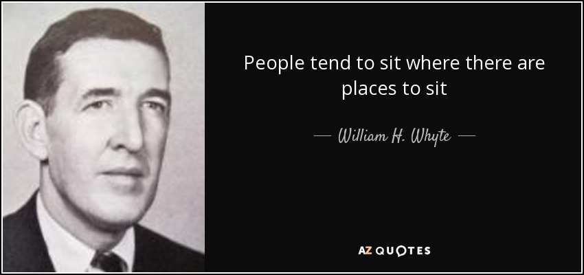 People tend to sit where there are places to sit - William H. Whyte