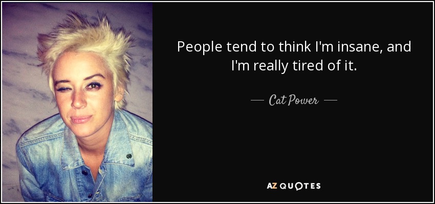 People tend to think I'm insane, and I'm really tired of it. - Cat Power