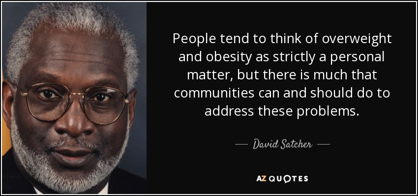 People tend to think of overweight and obesity as strictly a personal matter, but there is much that communities can and should do to address these problems. - David Satcher