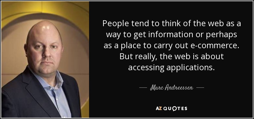 People tend to think of the web as a way to get information or perhaps as a place to carry out e-commerce. But really, the web is about accessing applications. - Marc Andreessen