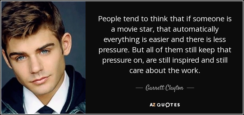 People tend to think that if someone is a movie star, that automatically everything is easier and there is less pressure. But all of them still keep that pressure on, are still inspired and still care about the work. - Garrett Clayton