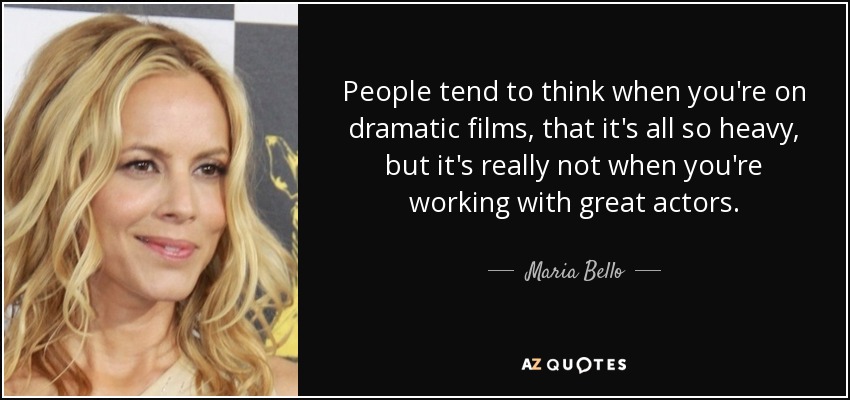 People tend to think when you're on dramatic films, that it's all so heavy, but it's really not when you're working with great actors. - Maria Bello