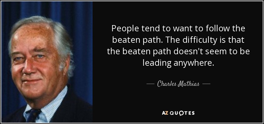 People tend to want to follow the beaten path. The difficulty is that the beaten path doesn't seem to be leading anywhere. - Charles Mathias