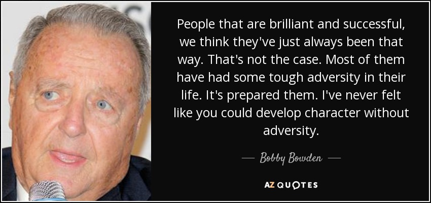 People that are brilliant and successful, we think they've just always been that way. That's not the case. Most of them have had some tough adversity in their life. It's prepared them. I've never felt like you could develop character without adversity. - Bobby Bowden