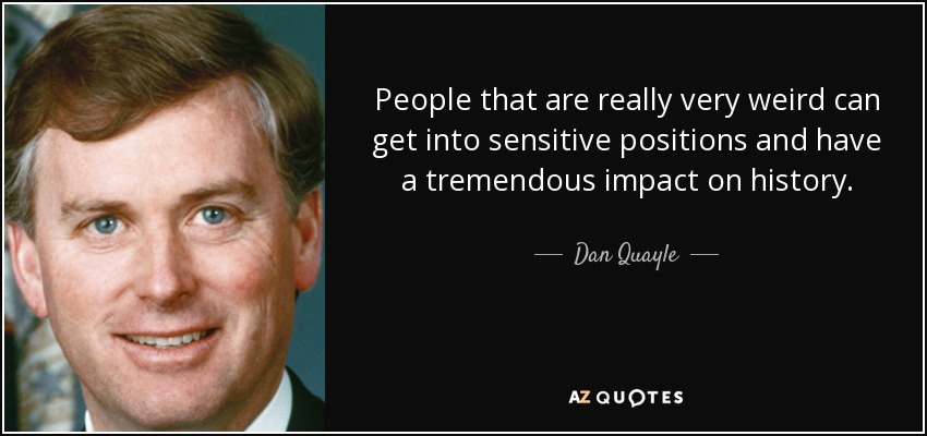 People that are really very weird can get into sensitive positions and have a tremendous impact on history. - Dan Quayle