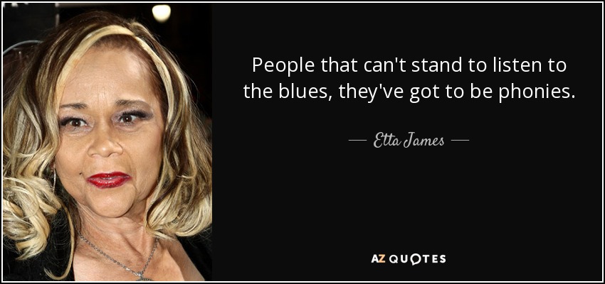People that can't stand to listen to the blues, they've got to be phonies. - Etta James