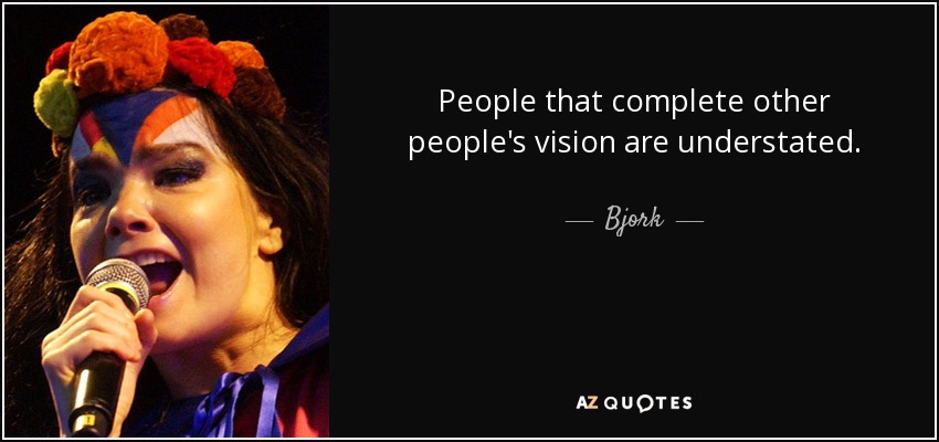 People that complete other people's vision are understated. - Bjork