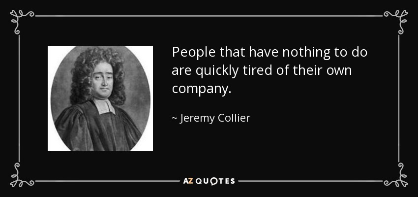 People that have nothing to do are quickly tired of their own company. - Jeremy Collier