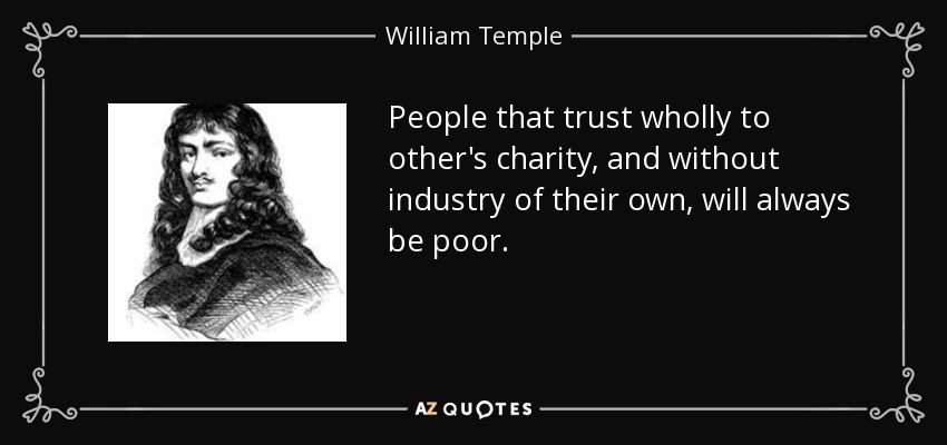 People that trust wholly to other's charity, and without industry of their own, will always be poor. - William Temple