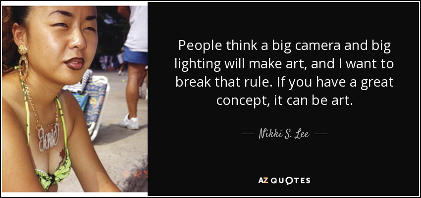 People think a big camera and big lighting will make art, and I want to break that rule. If you have a great concept, it can be art. - Nikki S. Lee