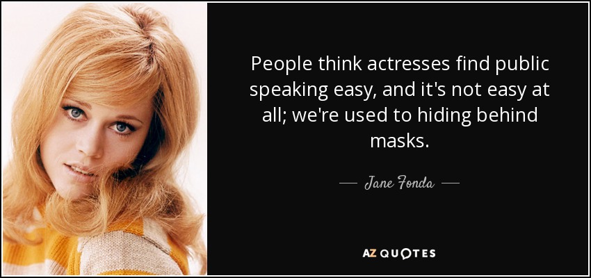 People think actresses find public speaking easy, and it's not easy at all; we're used to hiding behind masks. - Jane Fonda