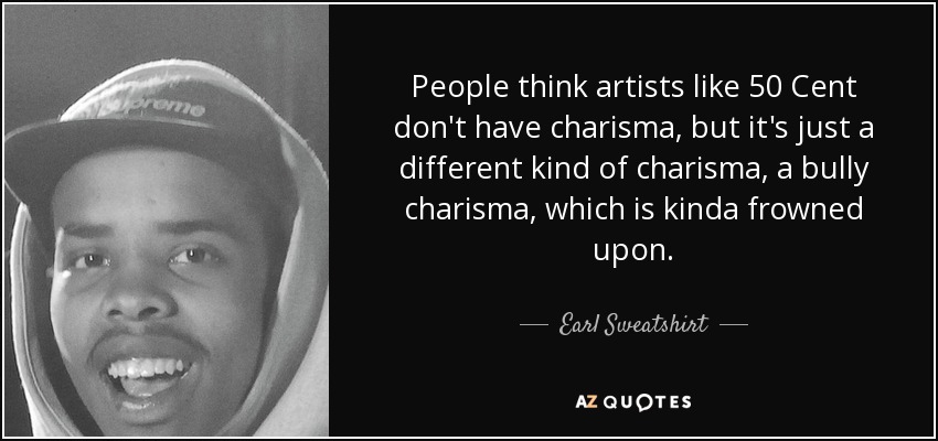 People think artists like 50 Cent don't have charisma, but it's just a different kind of charisma, a bully charisma, which is kinda frowned upon. - Earl Sweatshirt