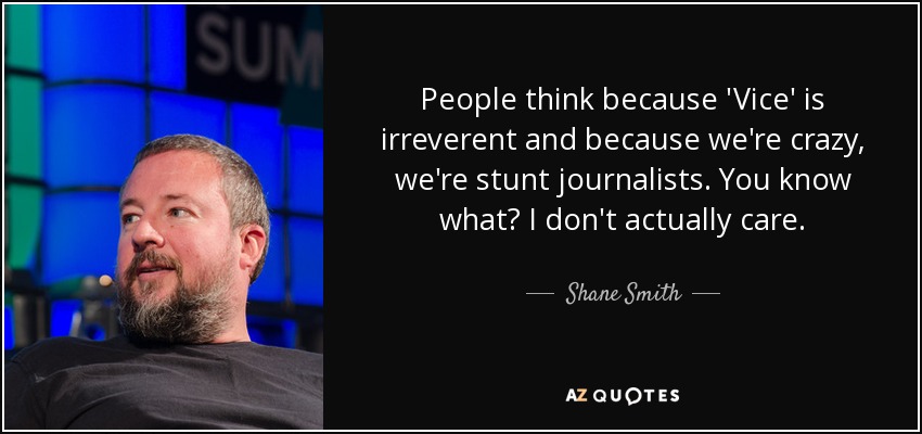 People think because 'Vice' is irreverent and because we're crazy, we're stunt journalists. You know what? I don't actually care. - Shane Smith