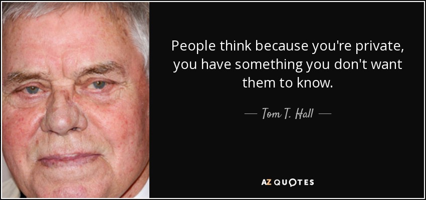 People think because you're private, you have something you don't want them to know. - Tom T. Hall