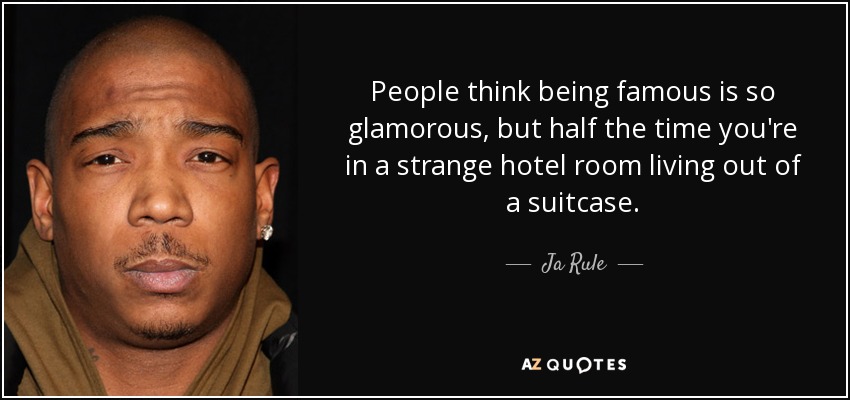 People think being famous is so glamorous, but half the time you're in a strange hotel room living out of a suitcase. - Ja Rule